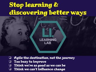 ❏ Agile the destination, not the journey
❏ Too busy to improve
❏ Think we’re as good as we can be
❏ Think we can’t influence change
Stop learning &
discovering better ways
 
