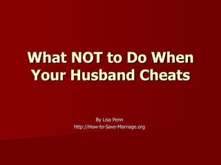 What NOT to Do When
Your Husband Cheats

              By Lisa Penn
     http://How-to-Save-Marriage.org
 