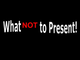 What NOT to Present! NOT 