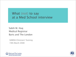 What (not) to say
at a Med School interview
Sabih M. Huq
Medical Registrar
Barts and The London
SAMDA Clinicians’ Evening
19th March 2008

 