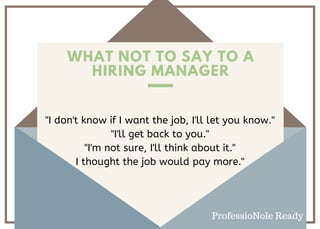 WHAT NOT TO SAY TO A
HIRING MANAGER
"I don't know if I want the job, I'll let you know."
"I'll get back to you."
"I'm not sure, I'll think about it."
I thought the job would pay more."
ProfessioNole Ready
 