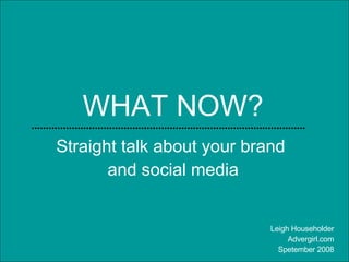WHAT NOW? Straight talk about your brand  and social media Leigh Householder Advergirl.com Spetember 2008 