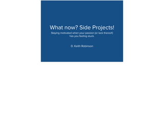 What now? Side Projects! 
Staying motivated when your passion (or lack thereof) 
has you feeling stuck. 
D. Keith Robinson 
! 
! 
 