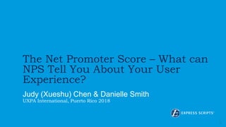 1
The Net Promoter Score – What can
NPS Tell You About Your User
Experience?
Judy (Xueshu) Chen & Danielle Smith
UXPA International, Puerto Rico 2018
 