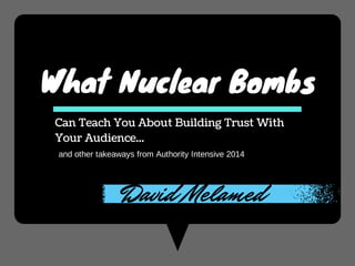What Nuclear Bombs
Can Teach You About Building Trust With
Your Audience...
and other takeaways from Authority Intensive 2014
David Melamed
 