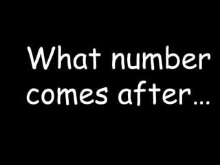 What number
comes after…
 