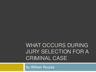 WHAT OCCURS DURING
JURY SELECTION FOR A
CRIMINAL CASE
By William Routsis
 