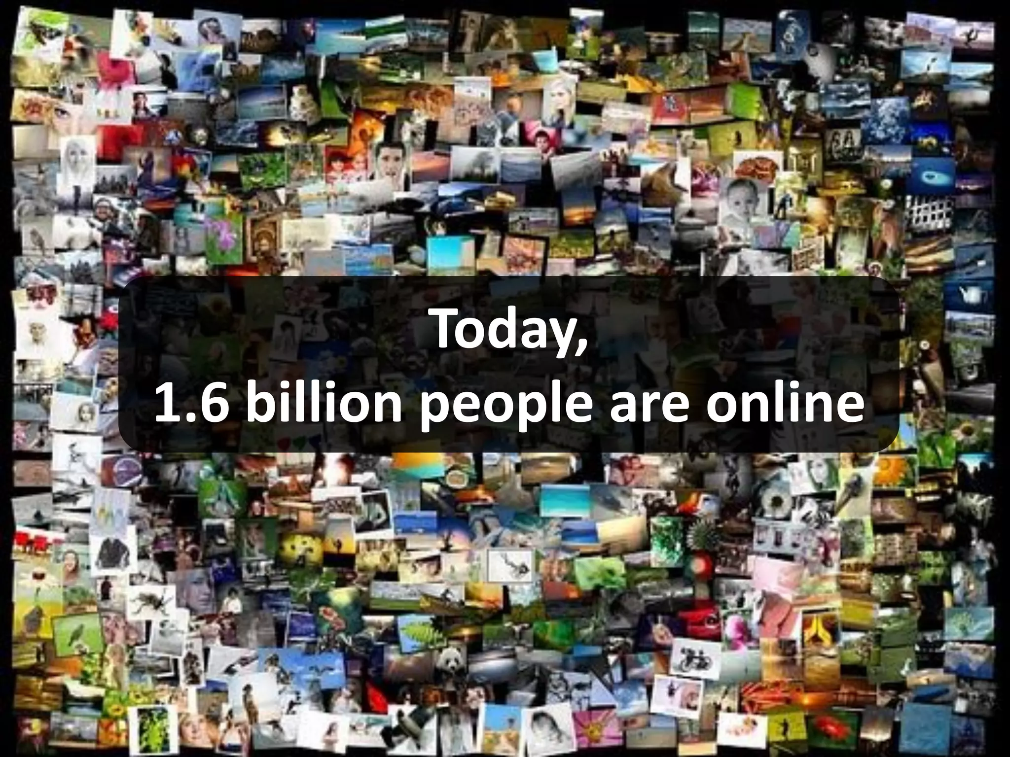 Today,
1.6 billion people are online
 