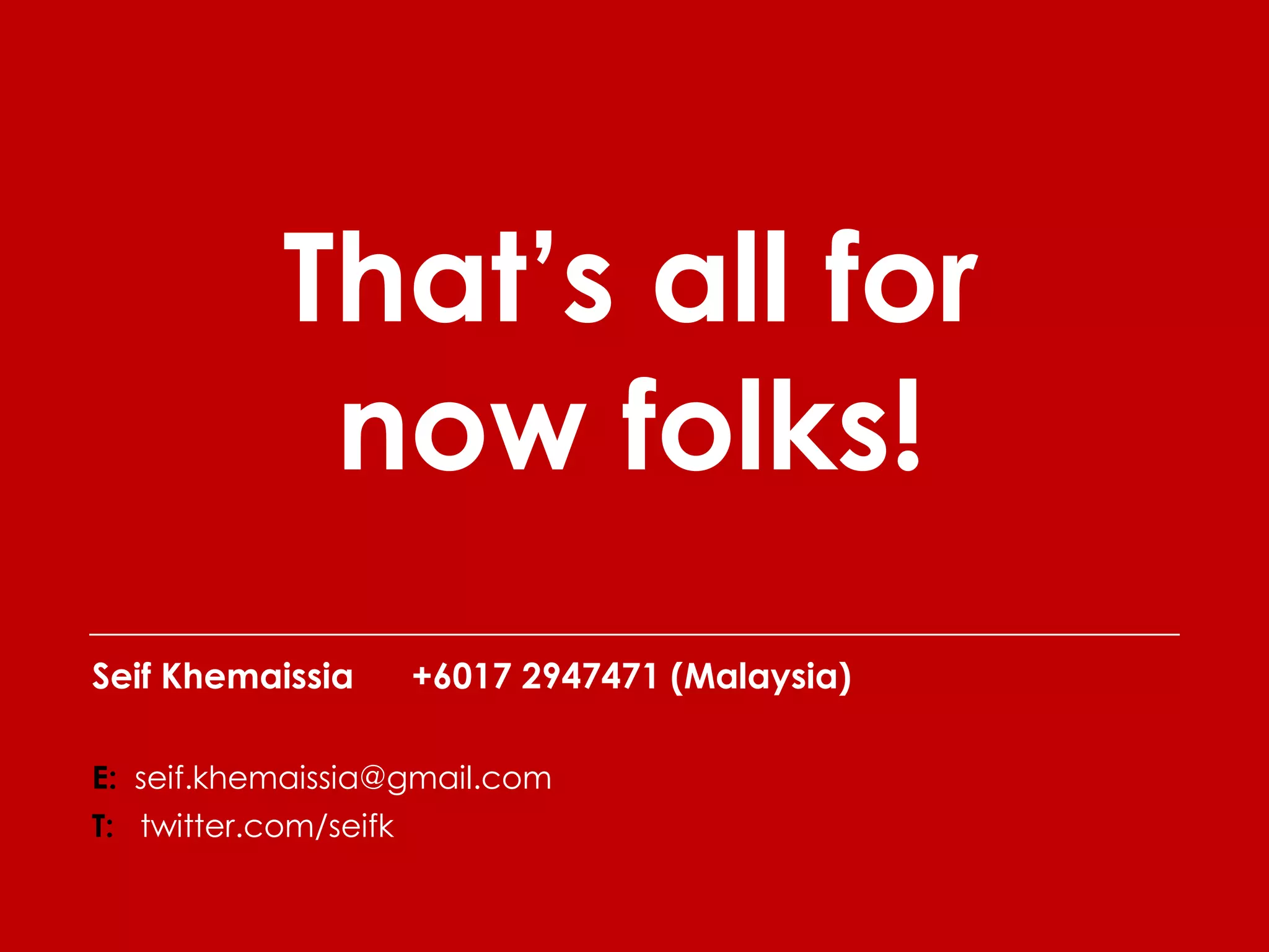 That’s all for
             now folks!
Seif Khemaissia        +6017 2947471 (Malaysia)

E: seif.khemaissia@gmail.com
T: twitter.com/seifk
 