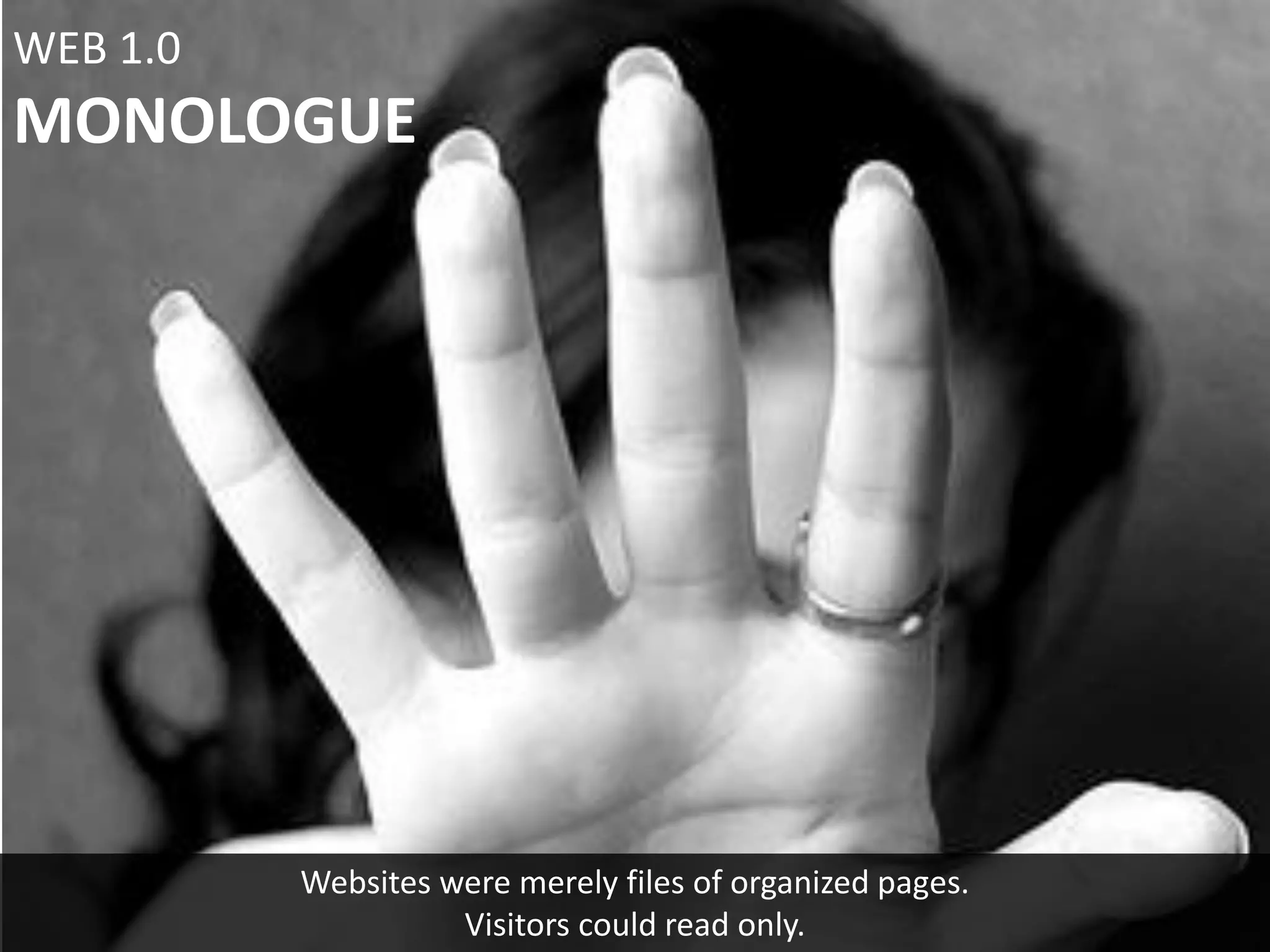 WEB 1.0
MONOLOGUE




          Websites were merely files of organized pages.
                    Visitors could read only.
 
