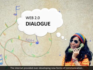 WEB 2.0
             DIALOGUE




The internet provided ever-developing new forms of communication.
 