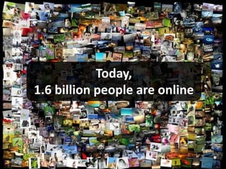 Today,
1.6 billion people are online
 