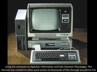 Using the computer to digitalize information and links between files/pages. The
internet was created to allow quick access to thousands of files through any phone line
 