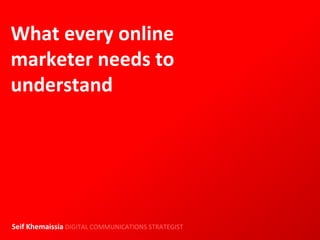 What every online
marketer needs to
understand




Seif Khemaissia DIGITAL COMMUNICATIONS STRATEGIST
 