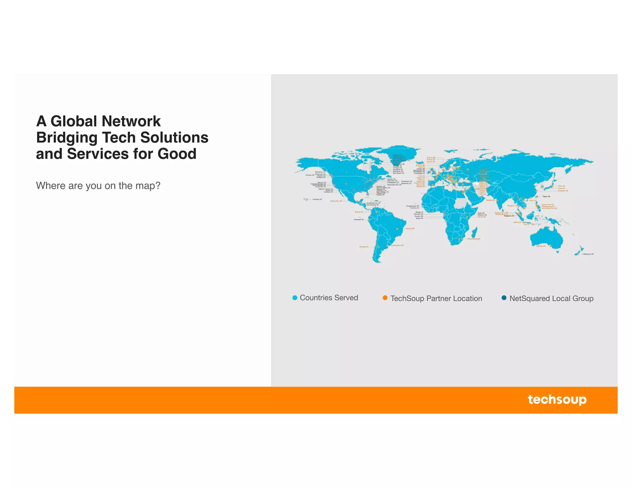 A Global Network
Bridging Tech Solutions
and Services for Good
Where are you on the map?
Countries Served TechSoup Partner Location NetSquared Local Group
 