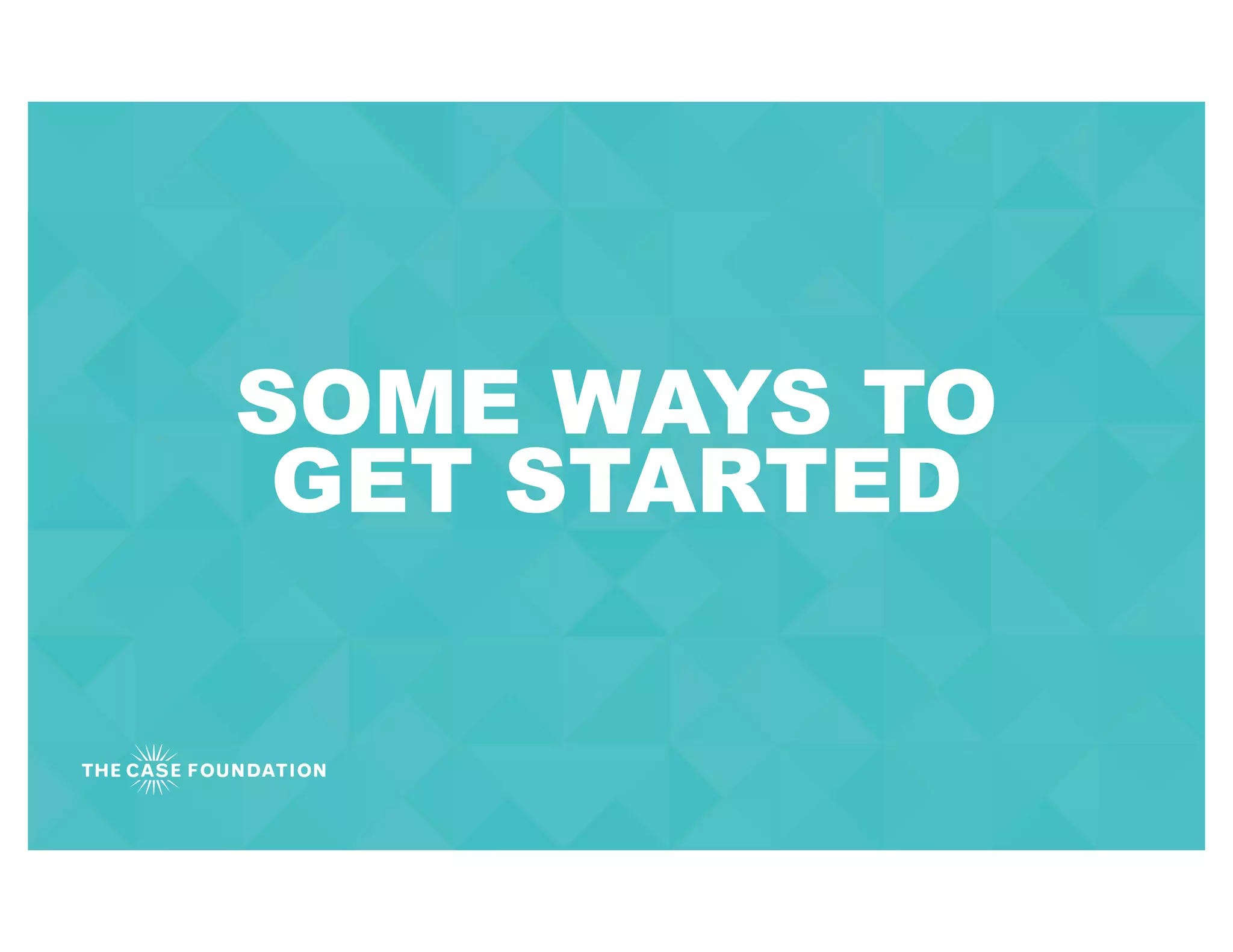 SOME WAYS TO
GET STARTED
 