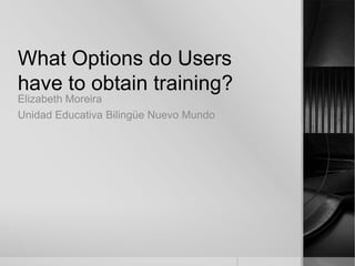 What Options do Users
have to obtain training?
Elizabeth Moreira
Unidad Educativa Bilingüe Nuevo Mundo
 