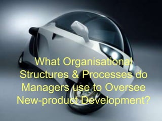 What Organisational Structures &
Processes do Managers use to
Oversee New-product
Development?
 