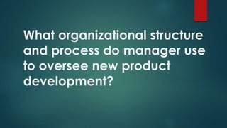 What organizational structure
and process do manager use
to oversee new product
development?
 