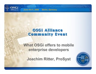 June 10-11, 2008 Berlin, Germany
What OSGi offers to mobile
enterprise developers
Joachim Ritter, ProSyst
 