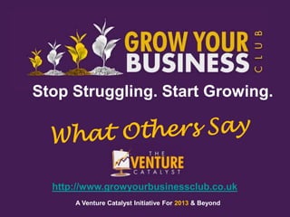 Stop Struggling. Start Growing.




  http://www.growyourbusinessclub.co.uk
      A Venture Catalyst Initiative For 2013 & Beyond
 
