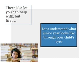 There IS a lot
you can help
with, but
first….
Let’s understand what
junior year looks like
through your child’s
eyes
 
