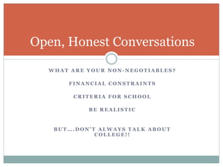 Open, Honest Conversations 
WHAT ARE YOUR NON-NEGOTIABLES ? 
FINANCIAL CONSTRAINTS 
CRITERIA FOR SCHOOL 
BE REALISTIC 
B U T … . D O N ’ T A L W A Y S T A L K A B O U T 
COLLEGE! ! 
 