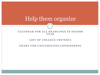Help them organize 
CALENDAR FOR ALL DEADLINES IN SENIOR 
YEAR 
LIST OF COLLEGE CRITERIA 
CHART FOR UNIVERSITIES CONSIDERING 
 