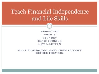 Teach Financial Independence 
and Life Skills 
BUDGETING 
CREDIT 
LAUNDRY 
BASIC COOKING 
SEW A BUTTON 
WHAT ELSE DO YOU WANT THEM TO KNOW 
BEFORE THEY GO? 
 