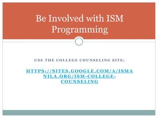 Be Involved with ISM 
Programming 
USE THE COLLEGE COUNSELING SITE: 
HTTPS: / /SITES.GOOGLE.COM/A/ ISMA 
NILA.ORG/ ISM-COLLEGE-COUNSELING 
 