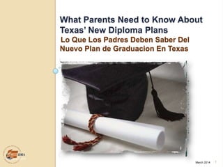 What Parents Need to Know About
Texas‟ New Diploma Plans
Lo Que Los Padres Deben Saber Del
Nuevo Plan de Graduacion En Texas
January 2014
March 2014 1
 