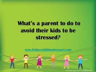 What’s a parent to do to
avoid their kids to be
stressed?
www.fridayschildmontessori.com
 