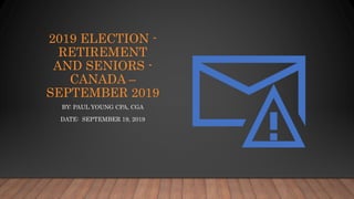 2019 ELECTION -
RETIREMENT
AND SENIORS -
CANADA –
SEPTEMBER 2019
BY: PAUL YOUNG CPA, CGA
DATE: SEPTEMBER 19, 2019
 