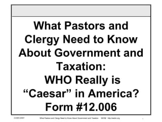 1
What Pastors and
Clergy Need to Know
About Government and
Taxation:
WHO Really is
“Caesar” in America?
Form #12.006
21DEC2007 What Pastors and Clergy Need to Know About Government and Taxation SEDM http://sedm.org
 