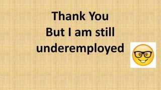 Thank You
But I am still
underemployed
 