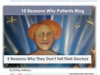 10 Reasons Why Patients Blog




5 Reasons Why They Don’t Tell Their Doctors

 By Shirley Williams                                                      1

              Copyright 2013    Image: Walking Gallery, Regina Holliday
 
