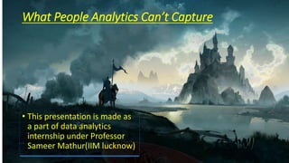 What People Analytics Can’t Capture
• This presentation is made as
a part of data analytics
internship under Professor
Sameer Mathur(IIM lucknow)
 