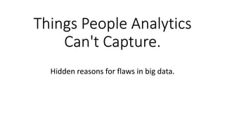 Things People Analytics
Can't Capture.
Hidden reasons for flaws in big data.
 
