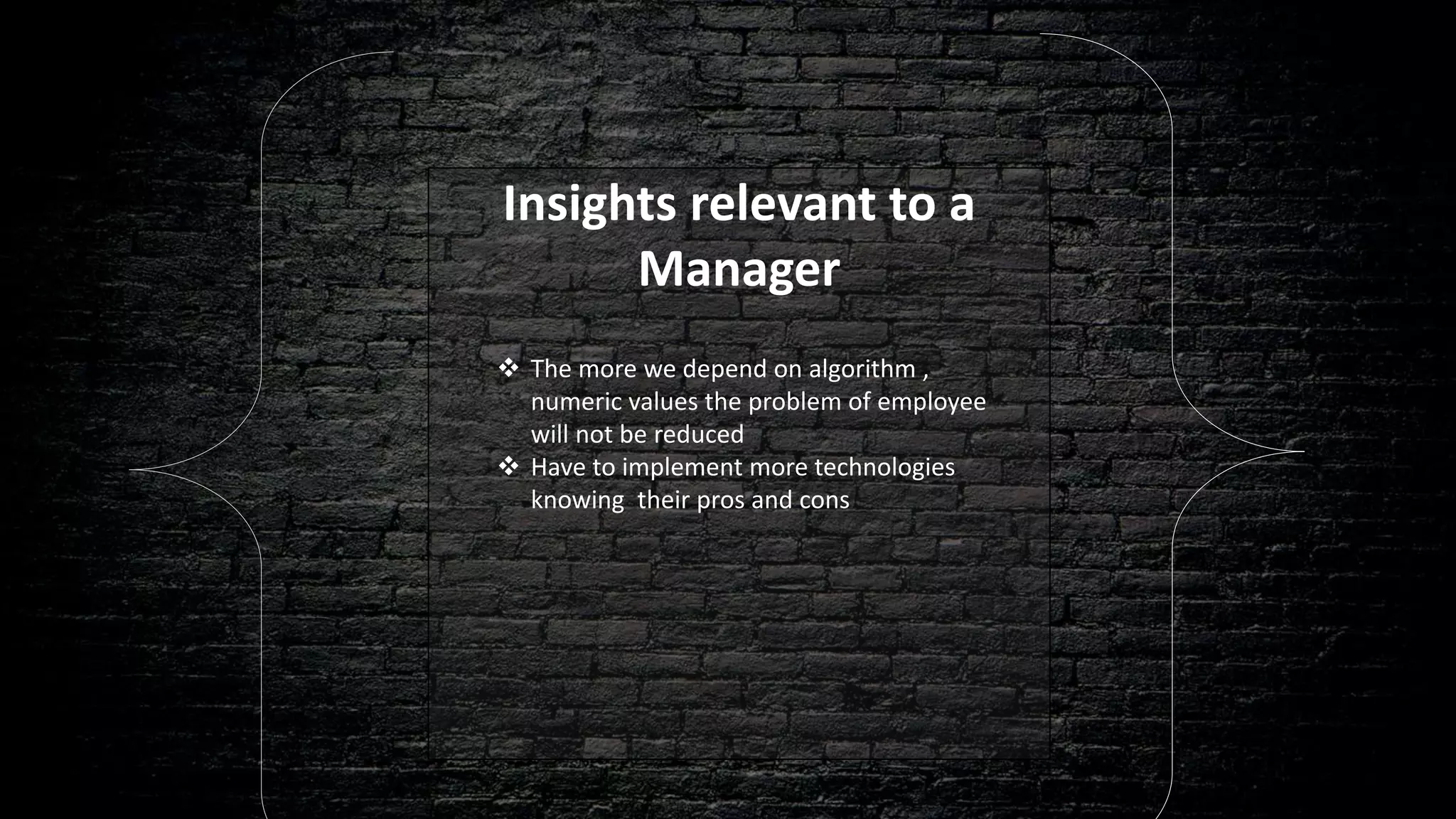 Insights relevant to a
Manager
 The more we depend on algorithm ,
numeric values the problem of employee
will not be reduced
 Have to implement more technologies
knowing their pros and cons
 