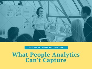 What People Analytics
Can't Capture
I N S I G H T S B Y - K U N A L B H A T T A C H A R Y A
 