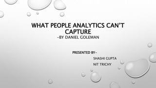 WHAT PEOPLE ANALYTICS CAN’T
CAPTURE
-BY DANIEL GOLEMAN
PRESENTED BY-
SHASHI GUPTA
NIT TRICHY
 