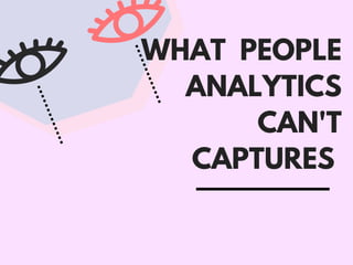 WHAT PEOPLE
ANALYTICS
CAN'T
CAPTURES
 