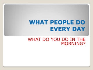WHAT PEOPLE DO EVERY DAY WHAT DO YOU DO IN THE MORNING? 
