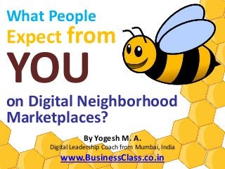 What People
Expect from
YOU
on Digital Neighborhood
Marketplaces?
                By Yogesh M. A.
     Digital Leadership Coach from Mumbai, India
        www.BusinessClass.co.in
 