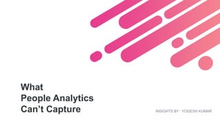 What
People Analytics
Can’t Capture INSIGHTS BY : YOGESH KUMAR
 