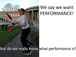 We say we want PERFORMANCE! But do we really know what performance is? 