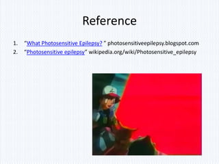 Reference
1.   “What Photosensitive Epilepsy? ” photosensitiveepilepsy.blogspot.com
2.   “Photosensitive epilepsy” wikipedia.org/wiki/Photosensitive_epilepsy
 