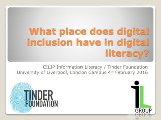 What place does digital
inclusion have in digital
literacy?
CILIP Information Literacy / Tinder Foundation
University of Liverpool, London Campus 4th February 2016
 