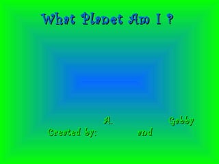 What Planet Am I ?What Planet Am I ?
A. GabbyA. Gabby
Created by: andCreated by: and
 