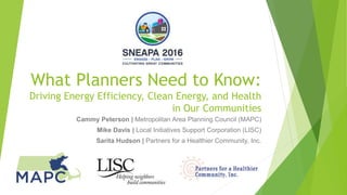 What Planners Need to Know:
Driving Energy Efficiency, Clean Energy, and Health
in Our Communities
Cammy Peterson | Metropolitan Area Planning Council (MAPC)
Mike Davis | Local Initiatives Support Corporation (LISC)
Sarita Hudson | Partners for a Healthier Community, Inc.
 